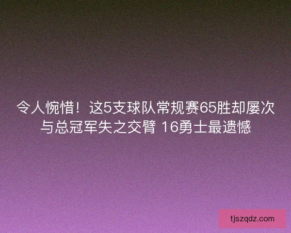 令人惋惜！这5支球队常规赛65胜却屡次与总冠军失之交臂 16勇士最遗憾