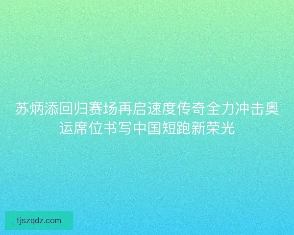 苏炳添回归赛场再启速度传奇全力冲击奥运席位书写中国短跑新荣光