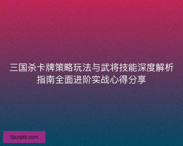 三国杀卡牌策略玩法与武将技能深度解析指南全面进阶实战心得分享