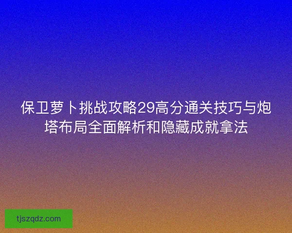 保卫萝卜挑战攻略29高分通关技巧与炮塔布局全面解析和隐藏成就拿法
