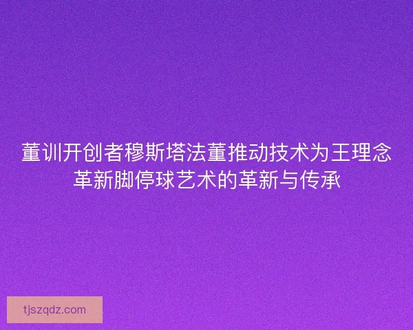 董训开创者穆斯塔法董推动技术为王理念革新脚停球艺术的革新与传承