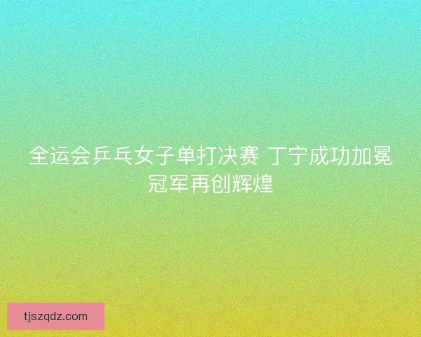 全运会乒乓女子单打决赛 丁宁成功加冕冠军再创辉煌