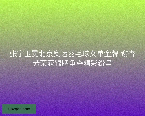 张宁卫冕北京奥运羽毛球女单金牌 谢杏芳荣获银牌争夺精彩纷呈